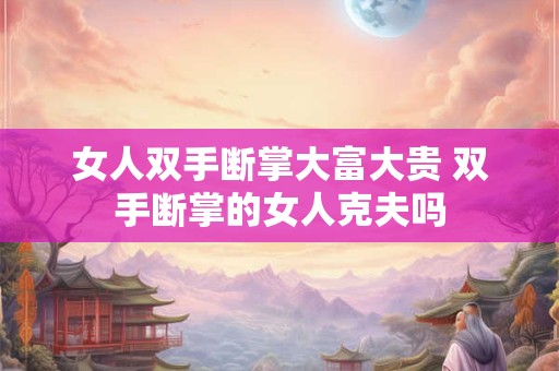 女人双手断掌大富大贵 双手断掌的女人克夫吗 女人双手断掌大富大贵 双手断掌的女人克夫吗