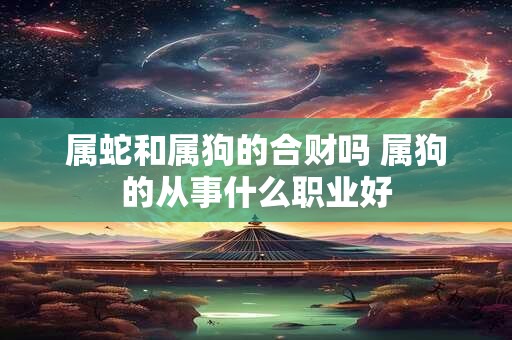 属蛇和属狗的合财吗 属狗的从事什么职业好