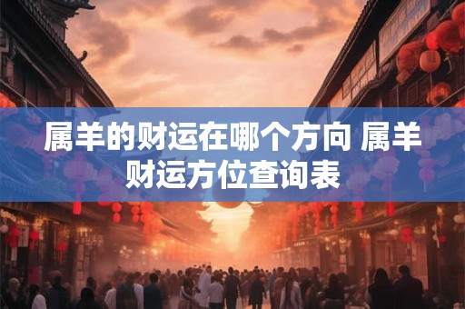 属羊的财运在哪个方向 属羊财运方位查询表