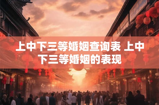 上中下三等婚姻查询表 上中下三等婚姻的表现 上中下三等婚姻查询表 上中下三等婚姻的表现