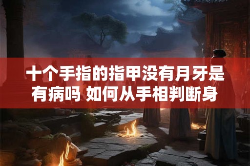 十个手指的指甲没有月牙是有病吗 如何从手相判断身体是否健康 十个手指的指甲没有月牙是有病吗 如何从手相判断身体是否健康