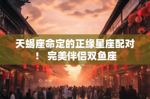 天蝎座命定的正缘星座配对！ 完美伴侣双鱼座