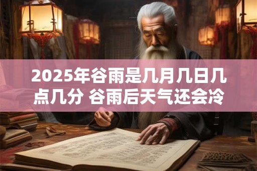 2025年谷雨是几月几日几点几分 谷雨后天气还会冷吗