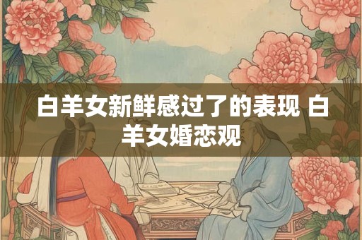 白羊女新鲜感过了的表现 白羊女婚恋观