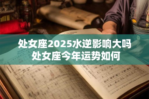 处女座2025水逆影响大吗 处女座今年运势如何