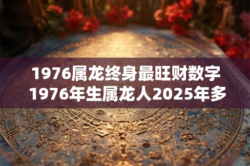 1976属龙终身最旺财数字 1976年生属龙人2025年多大