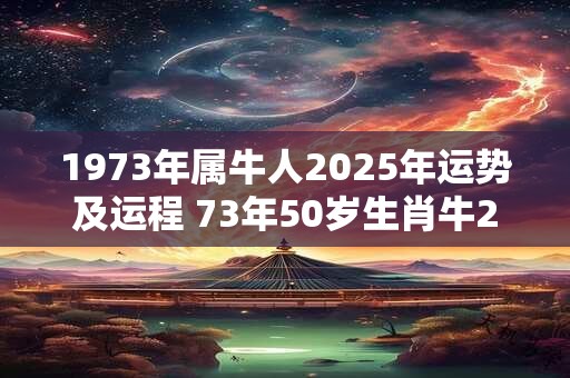 1973年属牛人2025年运势及运程 73年50岁生肖牛2025年每月运势