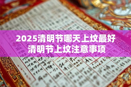 2025清明节哪天上坟最好 清明节上坟注意事项 2025清明节哪天上坟最好 清明节上坟注意事项