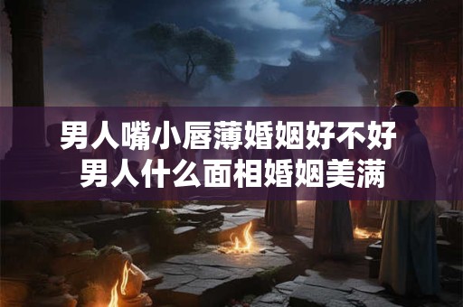 男人嘴小唇薄婚姻好不好 男人什么面相婚姻美满