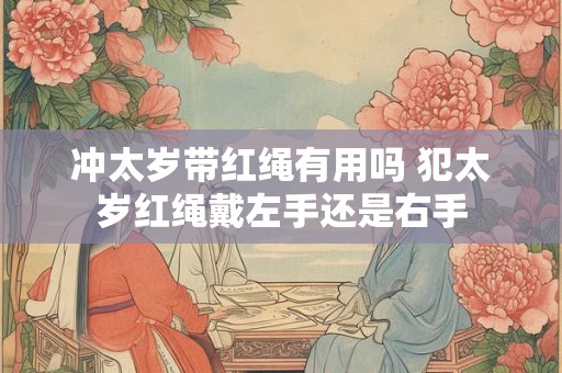 冲太岁带红绳有用吗 犯太岁红绳戴左手还是右手