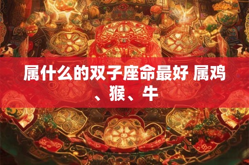 属什么的双子座命最好 属鸡、猴、牛
