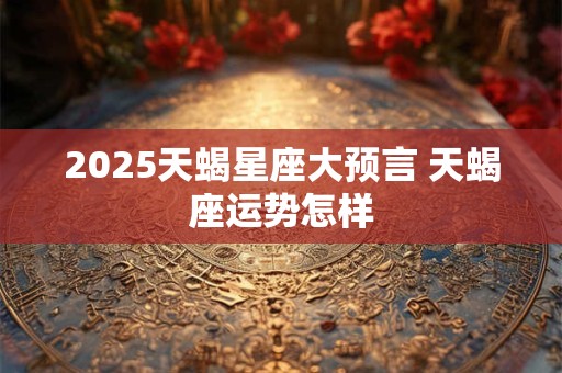 2025天蝎星座大预言 天蝎座运势怎样