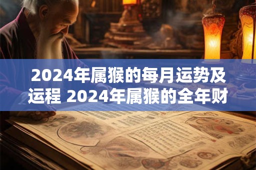 2024年属猴的每月运势及运程 2024年属猴的全年财运运势