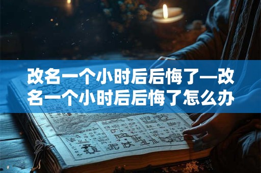 改名一个小时后后悔了—改名一个小时后后悔了怎么办