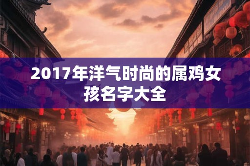 2017年洋气时尚的属鸡女孩名字大全