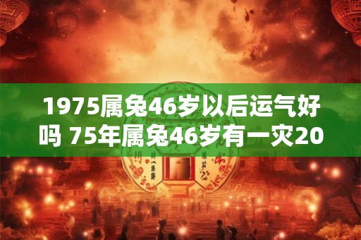 1975属兔46岁以后运气好吗 75年属兔46岁有一灾2025怎么破解