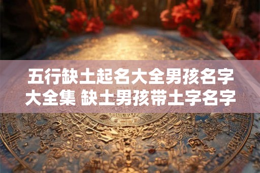 五行缺土起名大全男孩名字大全集 缺土男孩带土字名字大全集