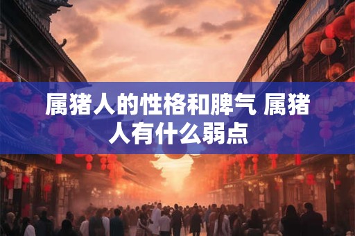 属猪人的性格和脾气 属猪人有什么弱点