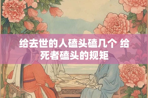 给去世的人磕头磕几个 给死者磕头的规矩