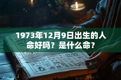 1973年12月9日出生的人命好吗？是什么命？