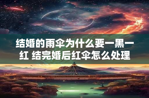 结婚的雨伞为什么要一黑一红 结完婚后红伞怎么处理