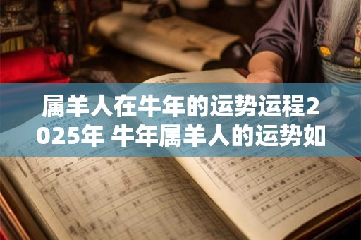 属羊人在牛年的运势运程2025年 牛年属羊人的运势如何