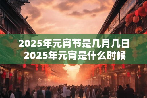 2025年元宵节是几月几日 2025年元宵是什么时候