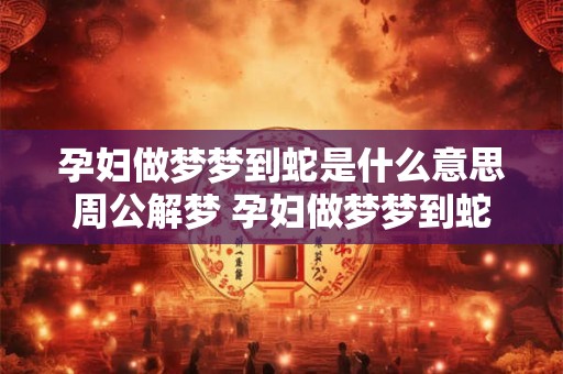 孕妇做梦梦到蛇是什么意思周公解梦 孕妇做梦梦到蛇是什么意思