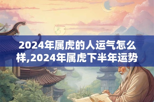 2024年属虎的人运气怎么样,2024年属虎下半年运势
