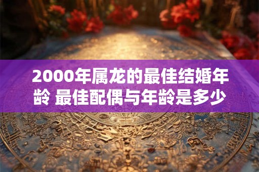 2000年属龙的最佳结婚年龄 最佳配偶与年龄是多少岁