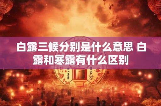 白露三候分别是什么意思 白露和寒露有什么区别