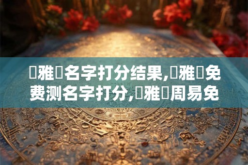 畢雅靜名字打分结果,畢雅靜免费测名字打分,畢雅靜周易免费测名字打分