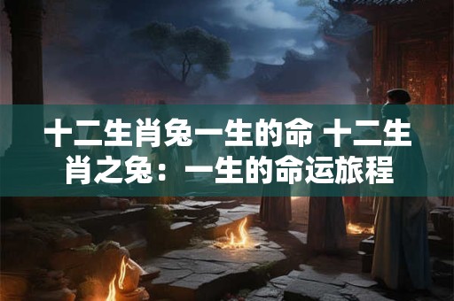 十二生肖兔一生的命 十二生肖之兔：一生的命运旅程