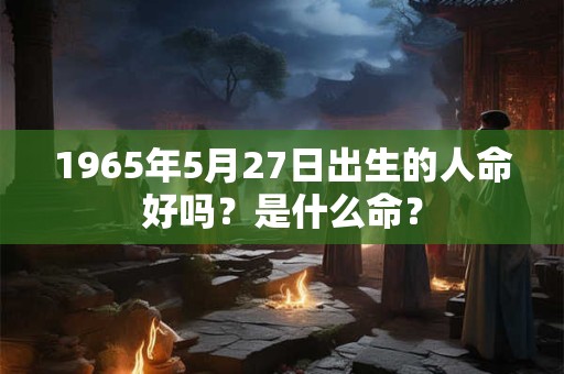 1965年5月27日出生的人命好吗？是什么命？