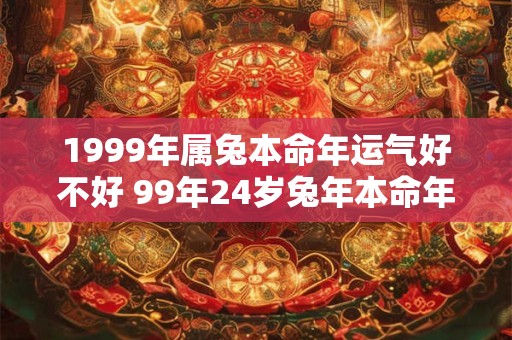 1999年属兔本命年运气好不好 99年24岁兔年本命年财运怎么样