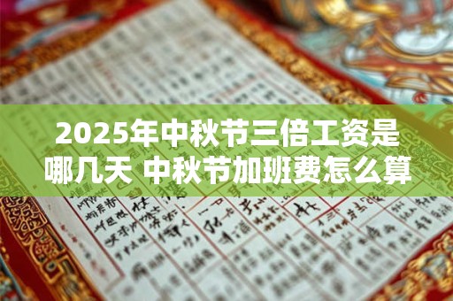 2025年中秋节三倍工资是哪几天 中秋节加班费怎么算