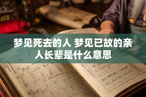 梦见死去的人 梦见已故的亲人长辈是什么意思