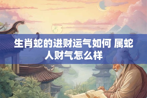 生肖蛇的进财运气如何 属蛇人财气怎么样