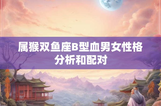 属猴双鱼座B型血男女性格分析和配对