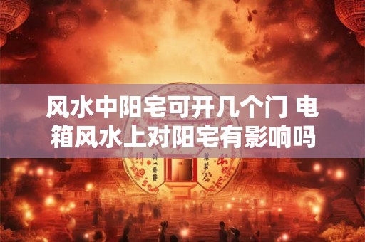 风水中阳宅可开几个门 电箱风水上对阳宅有影响吗