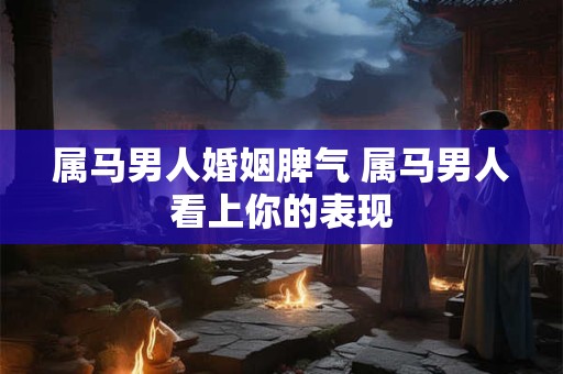属马男人婚姻脾气 属马男人看上你的表现