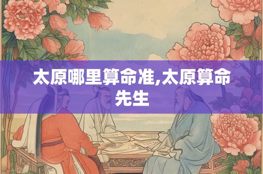 太原哪里算命准,太原算命先生
