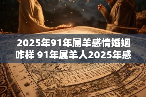 2025年91年属羊感情婚姻咋样 91年属羊人2025年感情运势
