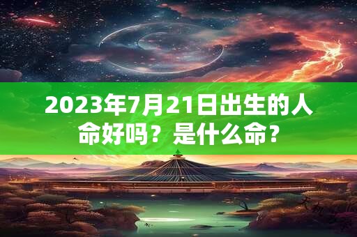 2023年7月21日出生的人命好吗？是什么命？