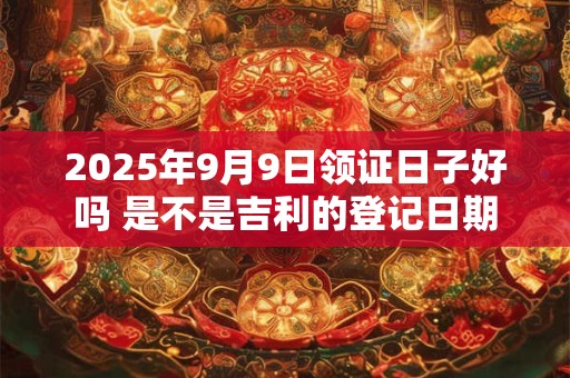 2025年9月9日领证日子好吗 是不是吉利的登记日期