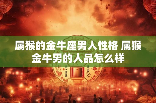 属猴的金牛座男人性格 属猴金牛男的人品怎么样