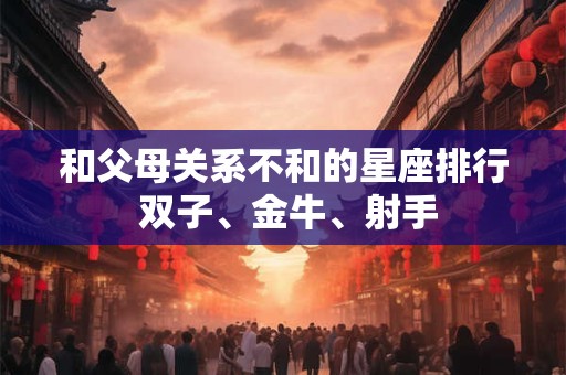 和父母关系不和的星座排行 双子、金牛、射手