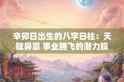 辛卯日出生的八字日柱：天赋异禀 事业腾飞的潜力股！