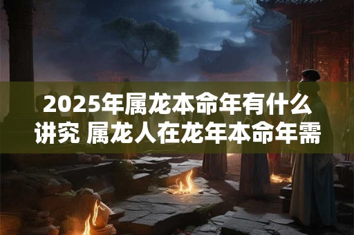 2025年属龙本命年有什么讲究 属龙人在龙年本命年需要注意什么