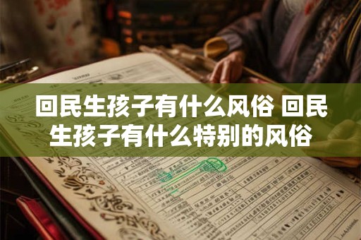 回民生孩子有什么风俗 回民生孩子有什么特别的风俗 回民生孩子有什么风俗 回民生孩子有什么特别的风俗
